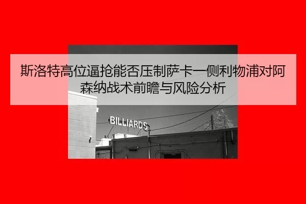 斯洛特高位逼抢能否压制萨卡一侧利物浦对阿森纳战术前瞻与风险分析